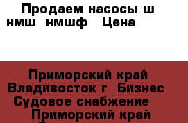 Продаем насосы ш, нмш, нмшф › Цена ­ 10 000 - Приморский край, Владивосток г. Бизнес » Судовое снабжение   . Приморский край,Владивосток г.